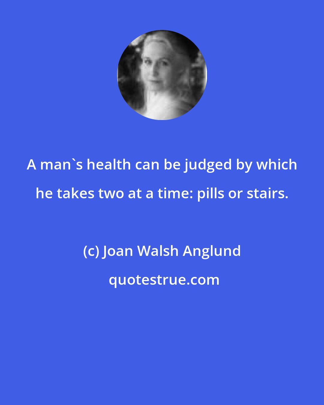 Joan Walsh Anglund: A man's health can be judged by which he takes two at a time: pills or stairs.