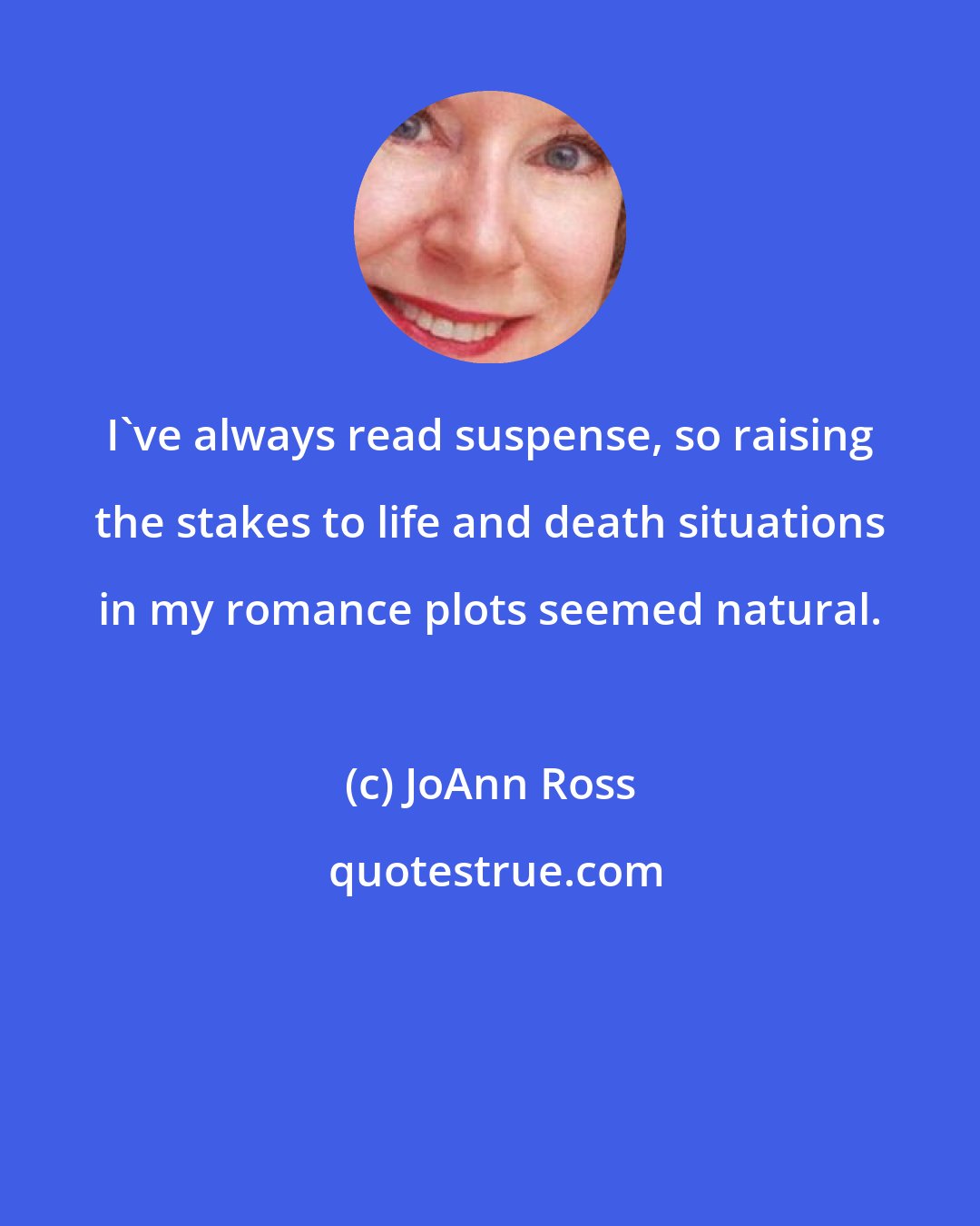 JoAnn Ross: I've always read suspense, so raising the stakes to life and death situations in my romance plots seemed natural.