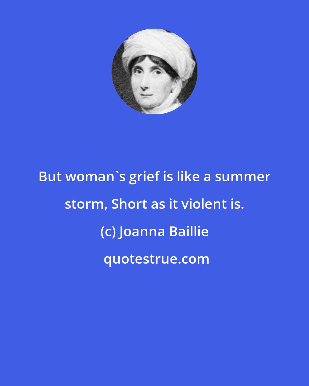 Joanna Baillie: But woman's grief is like a summer storm, Short as it violent is.