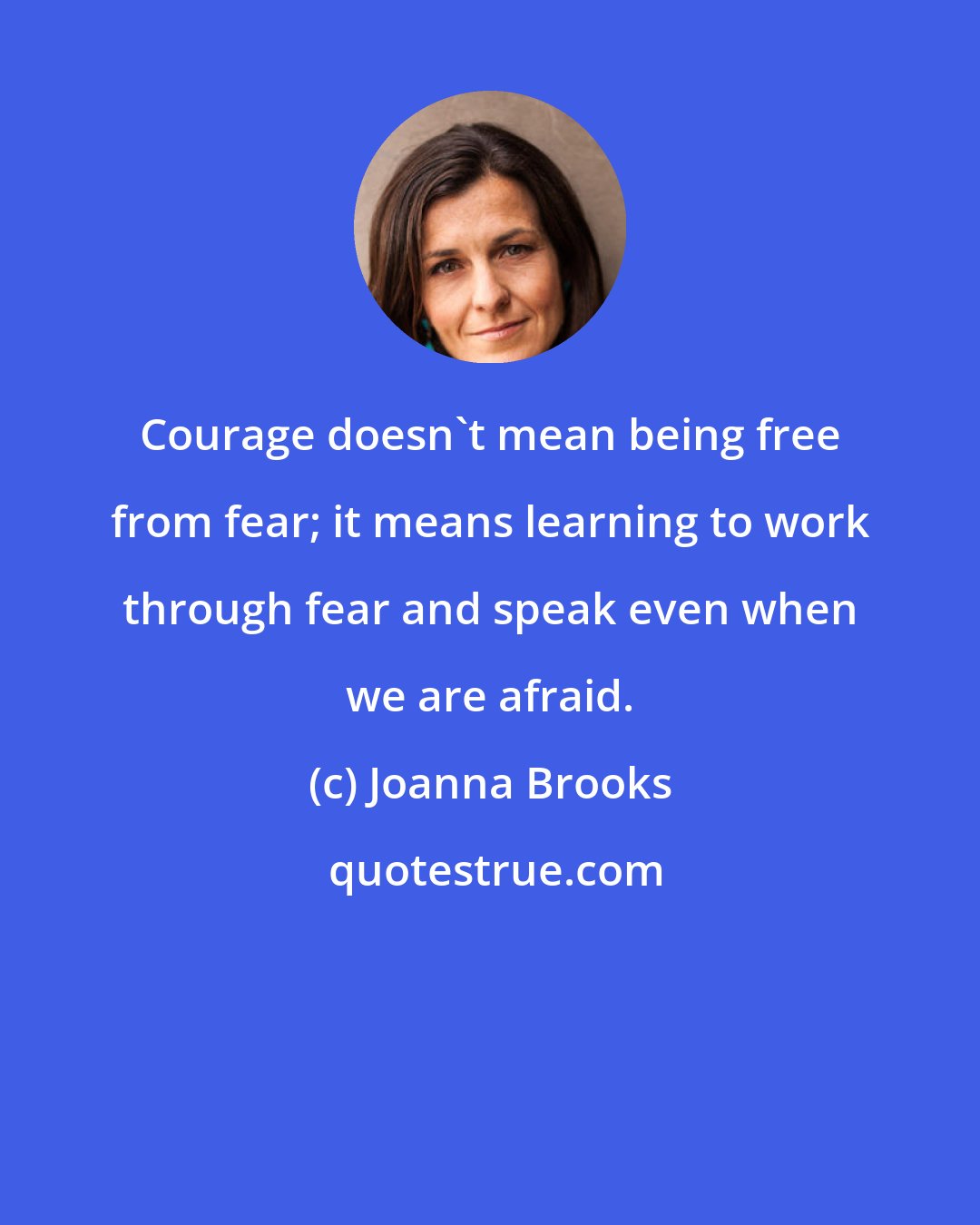 Joanna Brooks: Courage doesn't mean being free from fear; it means learning to work through fear and speak even when we are afraid.