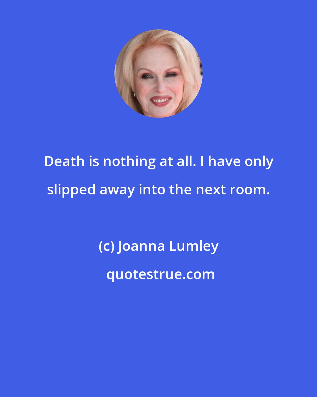 Joanna Lumley: Death is nothing at all. I have only slipped away into the next room.