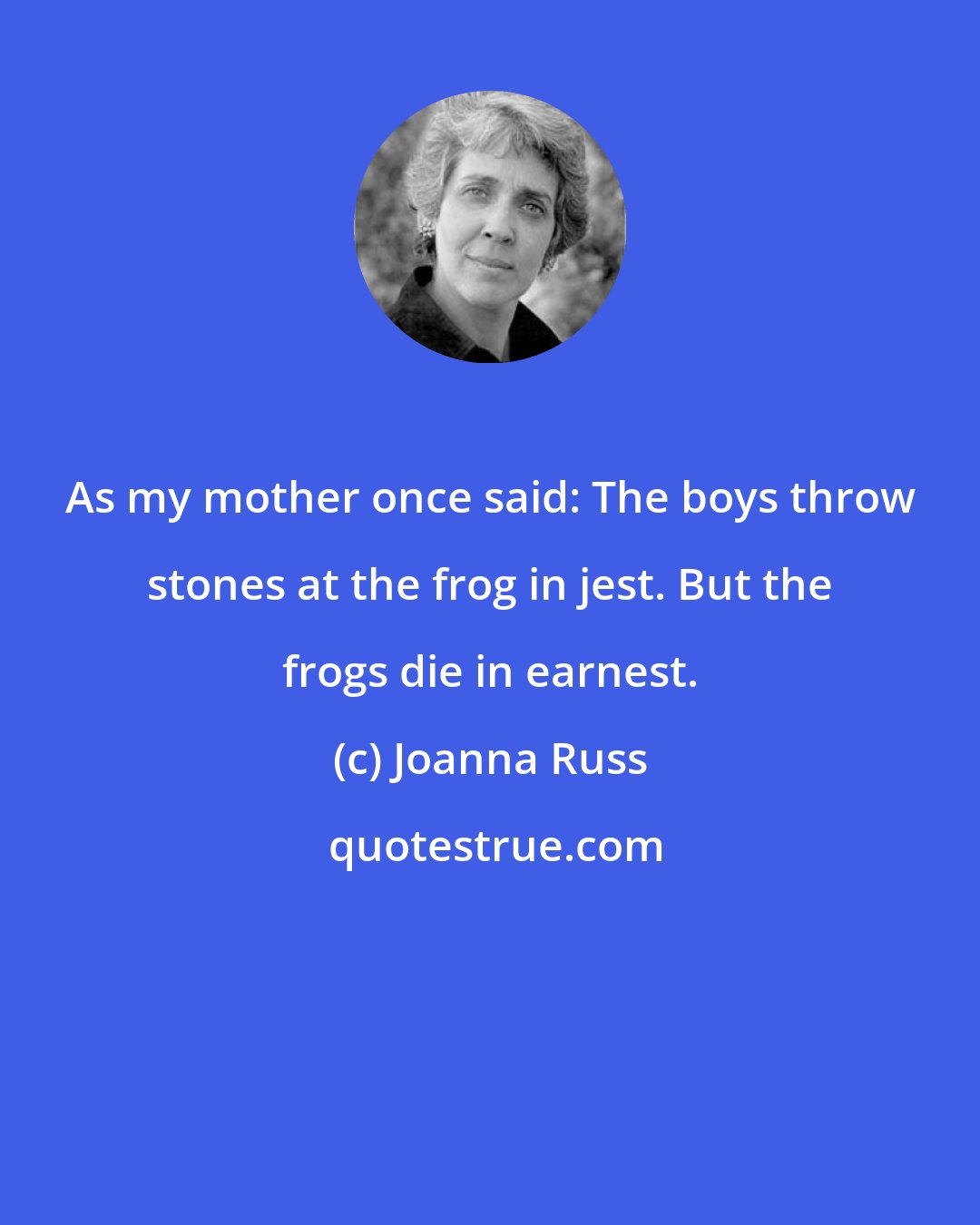 Joanna Russ: As my mother once said: The boys throw stones at the frog in jest. But the frogs die in earnest.