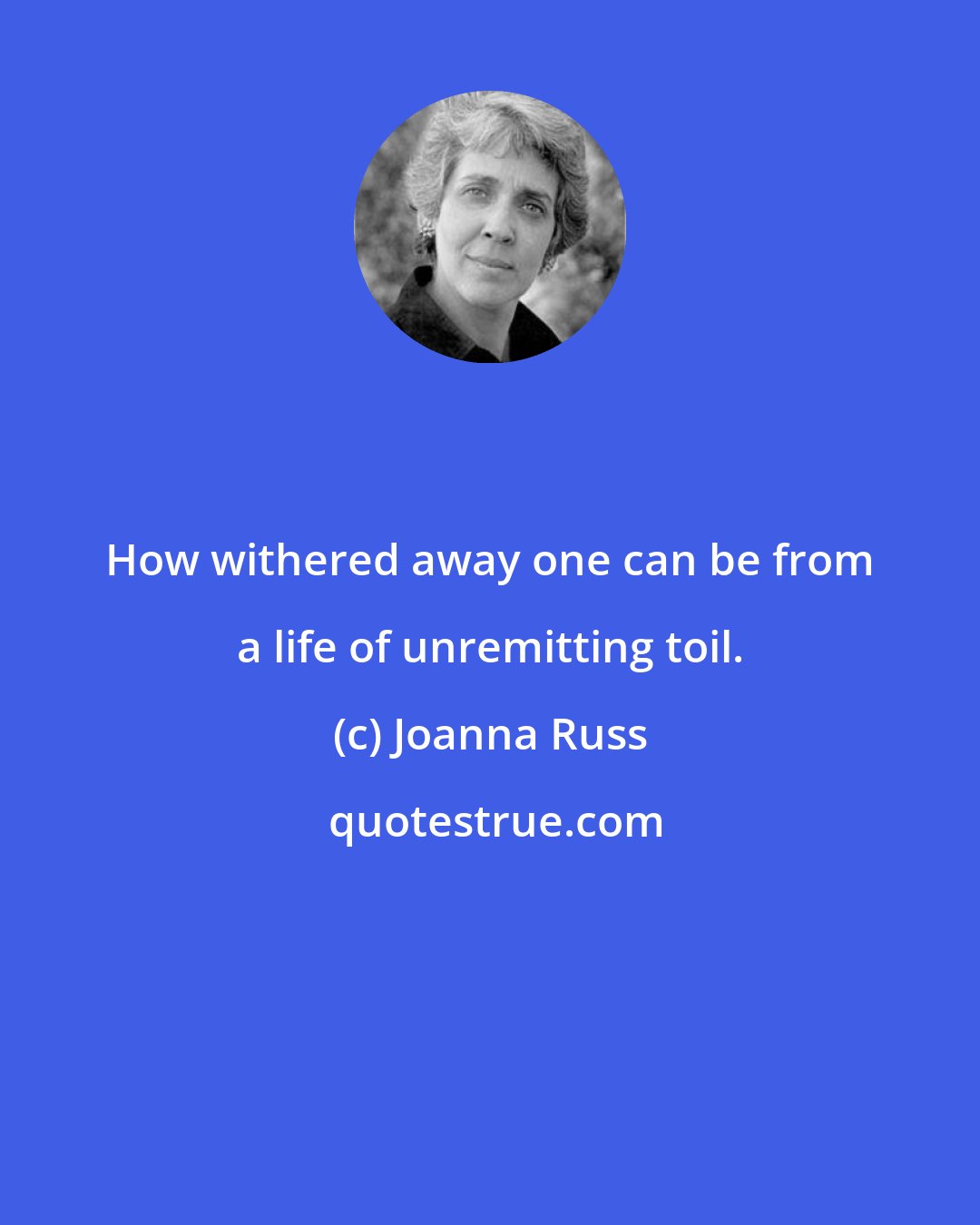 Joanna Russ: How withered away one can be from a life of unremitting toil.