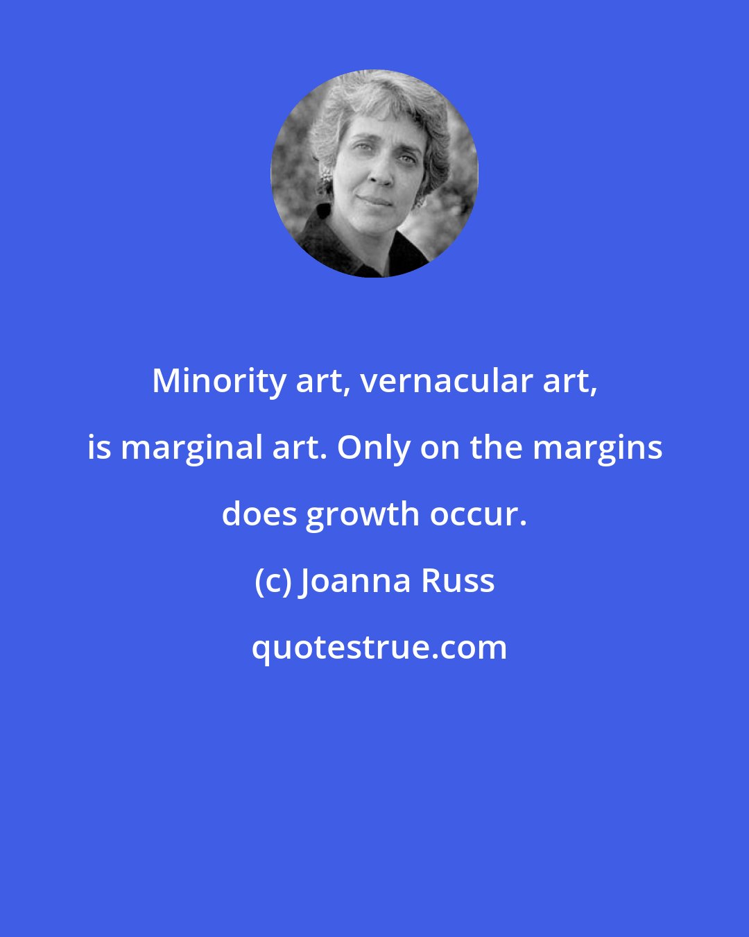 Joanna Russ: Minority art, vernacular art, is marginal art. Only on the margins does growth occur.