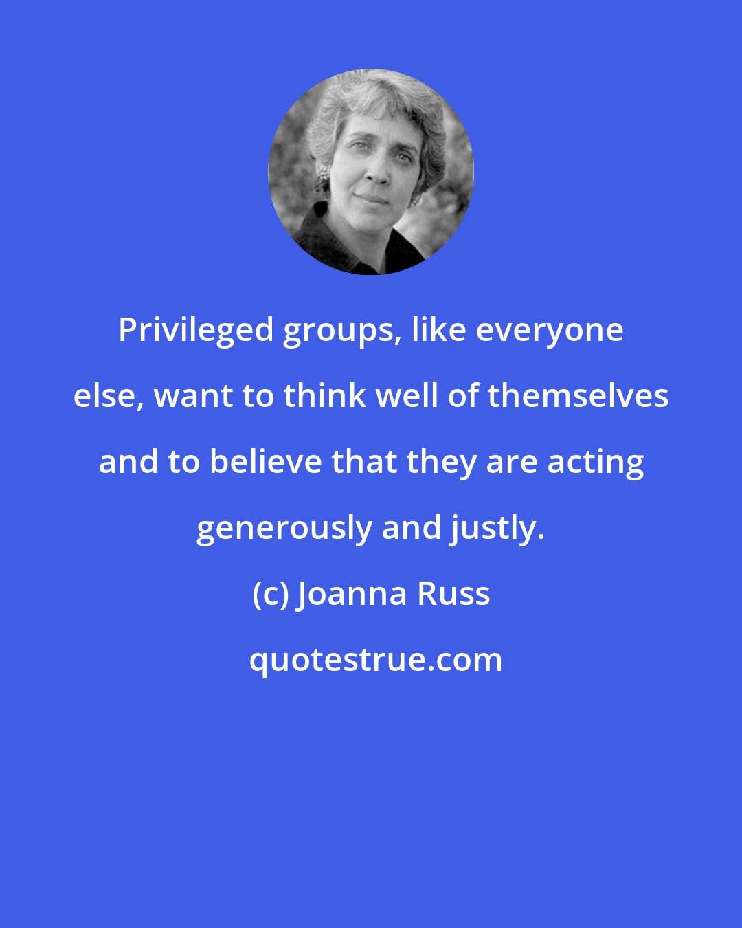 Joanna Russ: Privileged groups, like everyone else, want to think well of themselves and to believe that they are acting generously and justly.