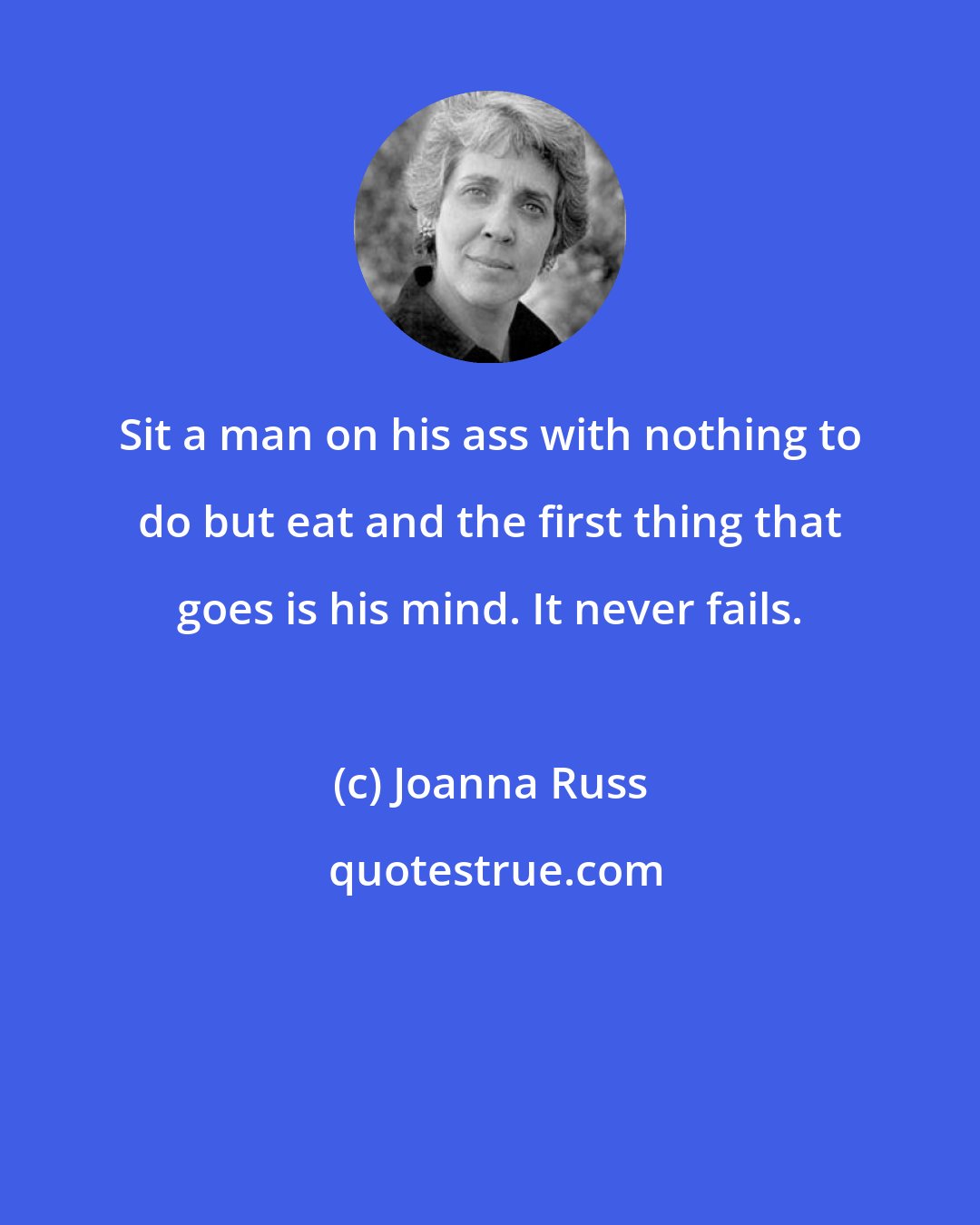 Joanna Russ: Sit a man on his ass with nothing to do but eat and the first thing that goes is his mind. It never fails.