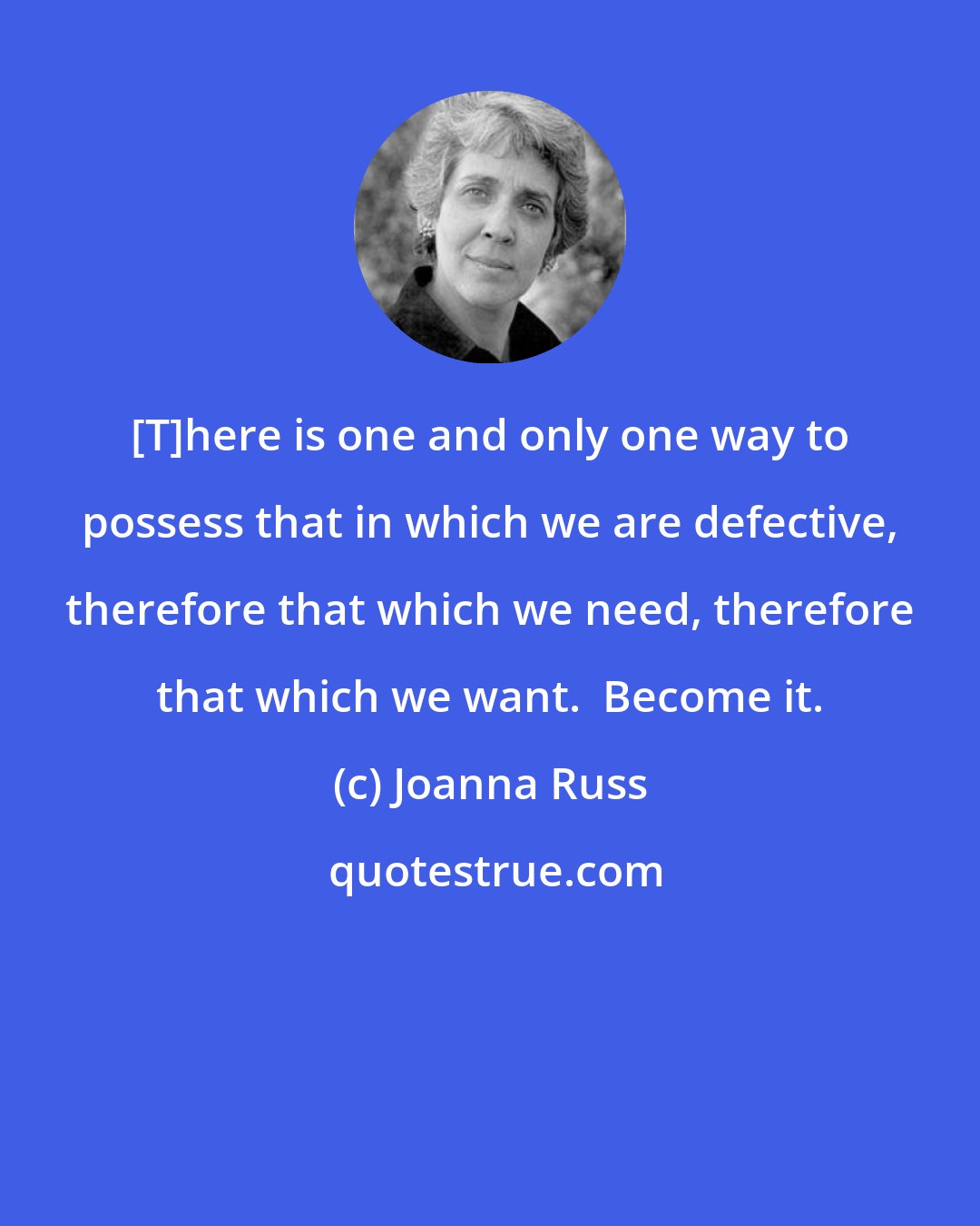 Joanna Russ: [T]here is one and only one way to possess that in which we are defective, therefore that which we need, therefore that which we want.  Become it.