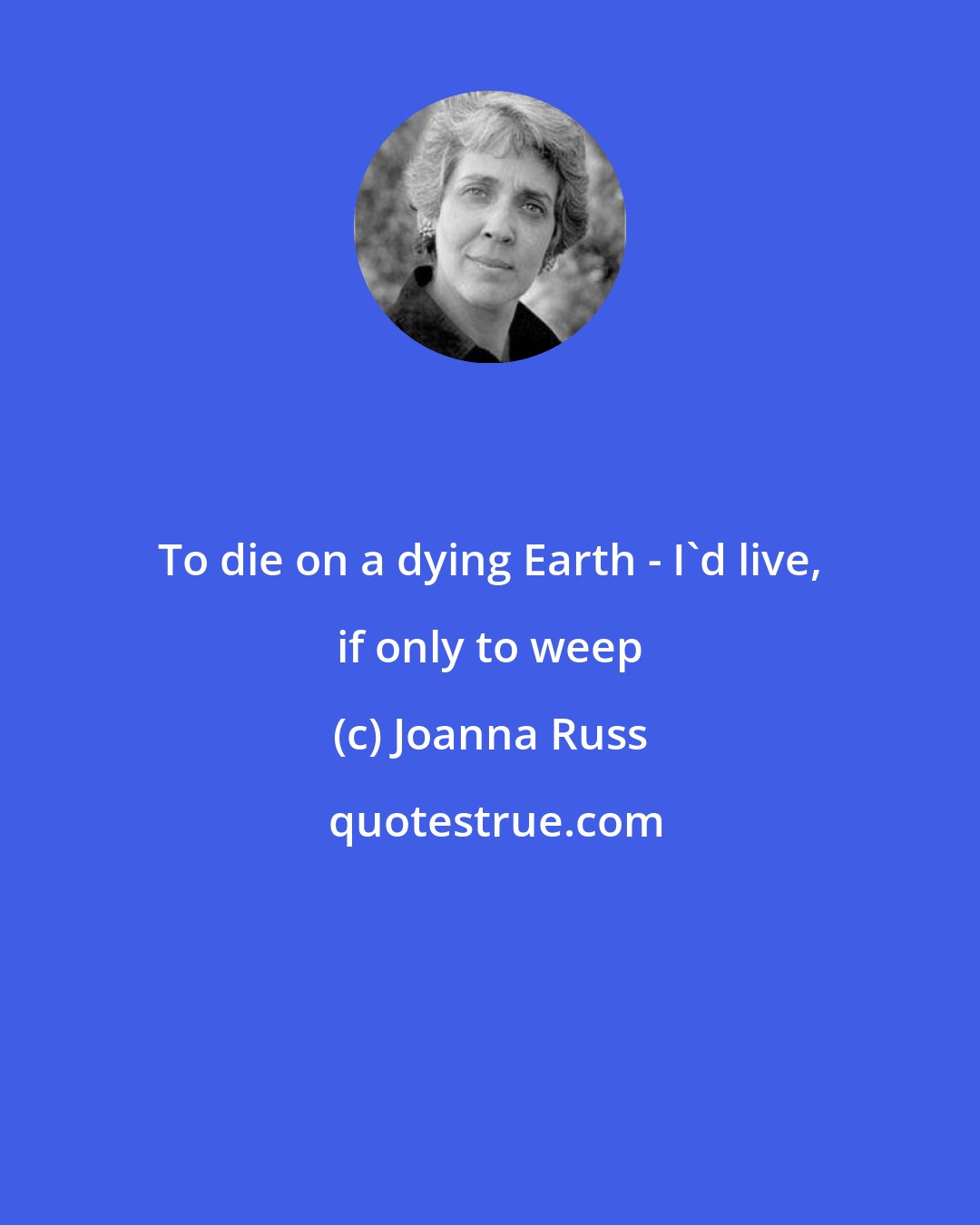 Joanna Russ: To die on a dying Earth - I'd live, if only to weep