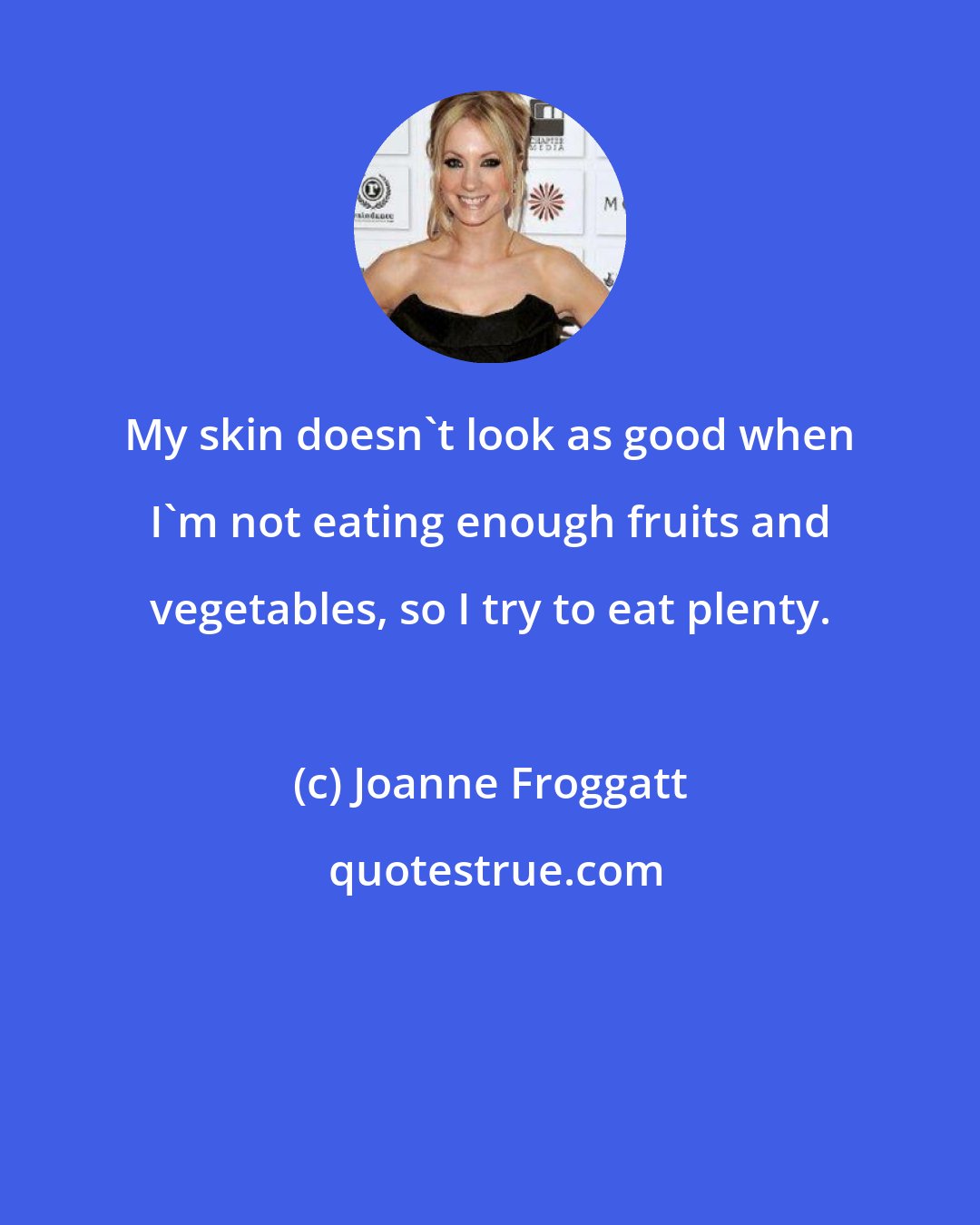 Joanne Froggatt: My skin doesn't look as good when I'm not eating enough fruits and vegetables, so I try to eat plenty.