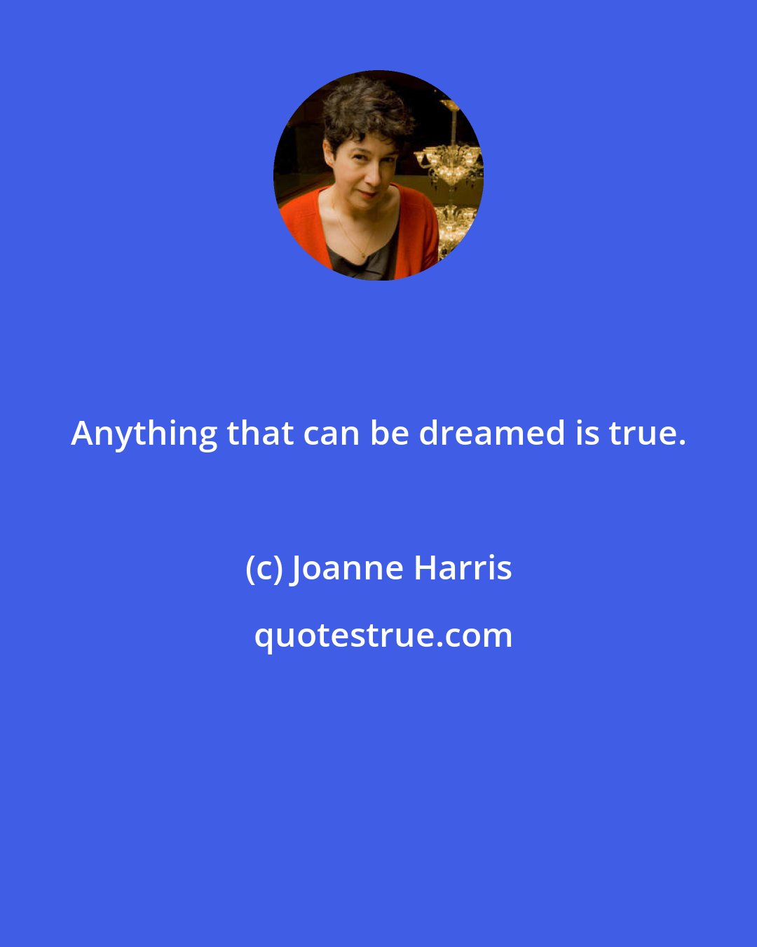 Joanne Harris: Anything that can be dreamed is true.