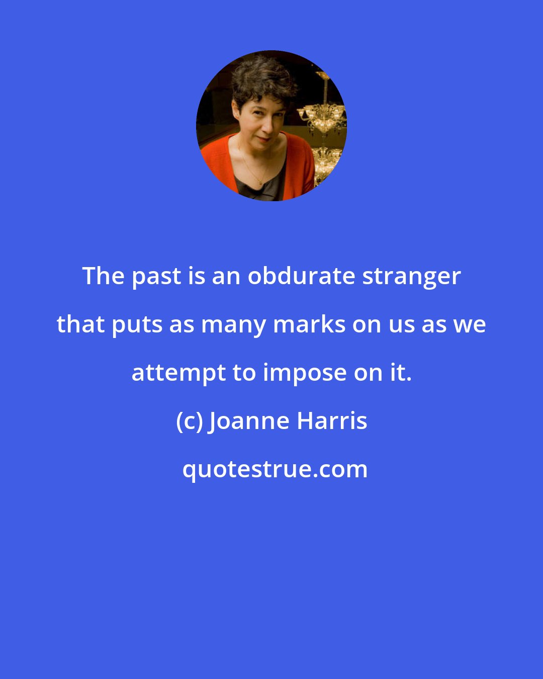 Joanne Harris: The past is an obdurate stranger that puts as many marks on us as we attempt to impose on it.