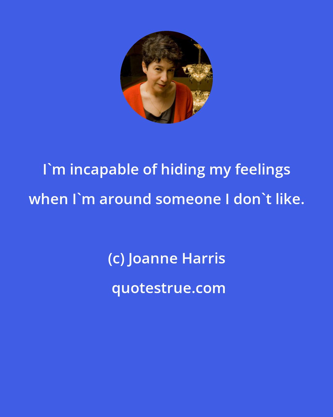 Joanne Harris: I'm incapable of hiding my feelings when I'm around someone I don't like.