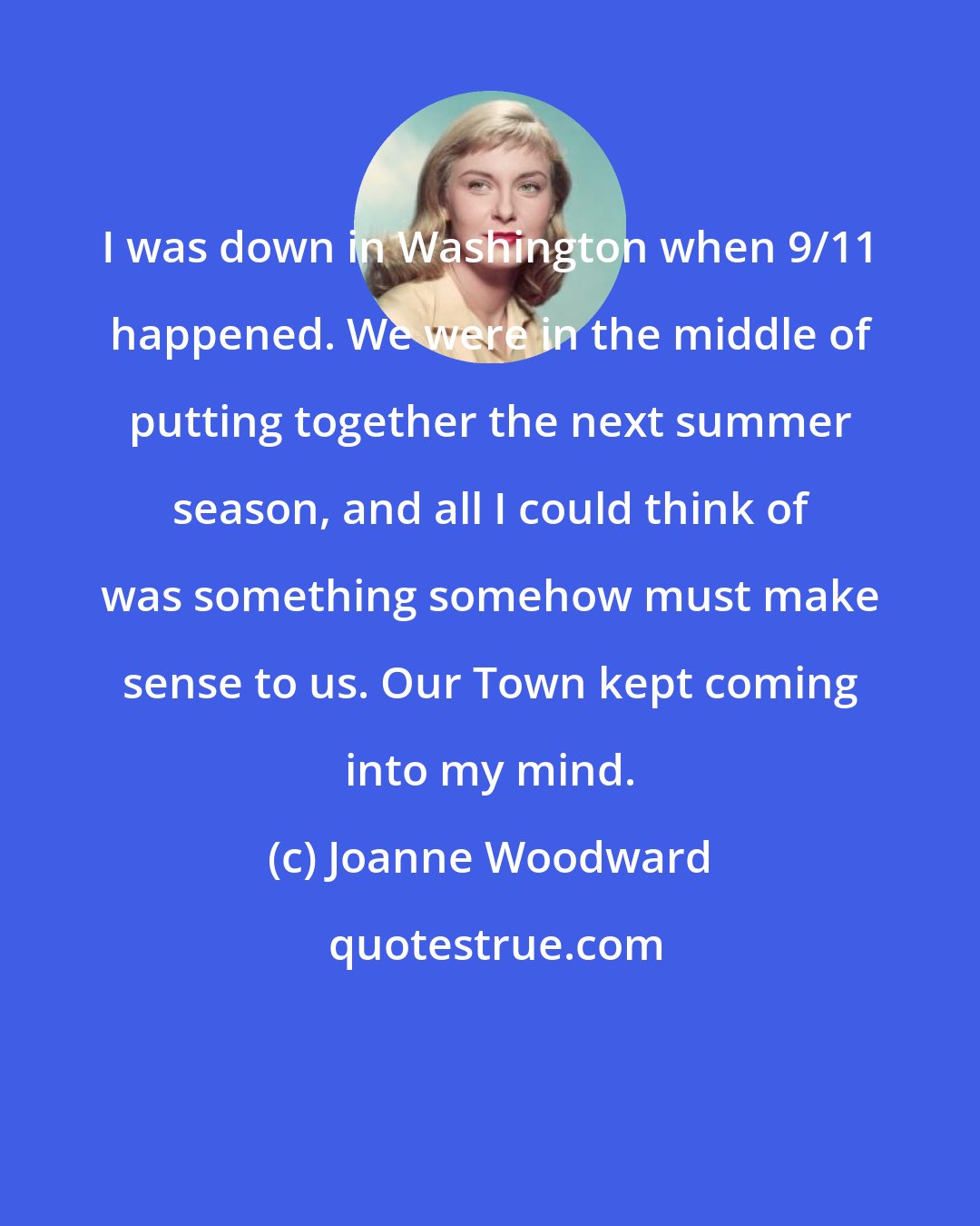 Joanne Woodward: I was down in Washington when 9/11 happened. We were in the middle of putting together the next summer season, and all I could think of was something somehow must make sense to us. Our Town kept coming into my mind.