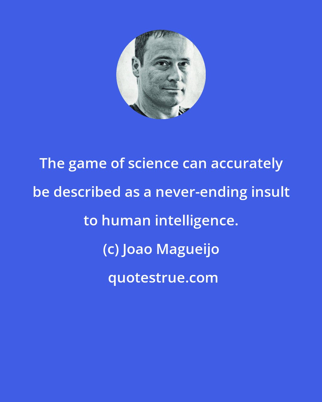 Joao Magueijo: The game of science can accurately be described as a never-ending insult to human intelligence.