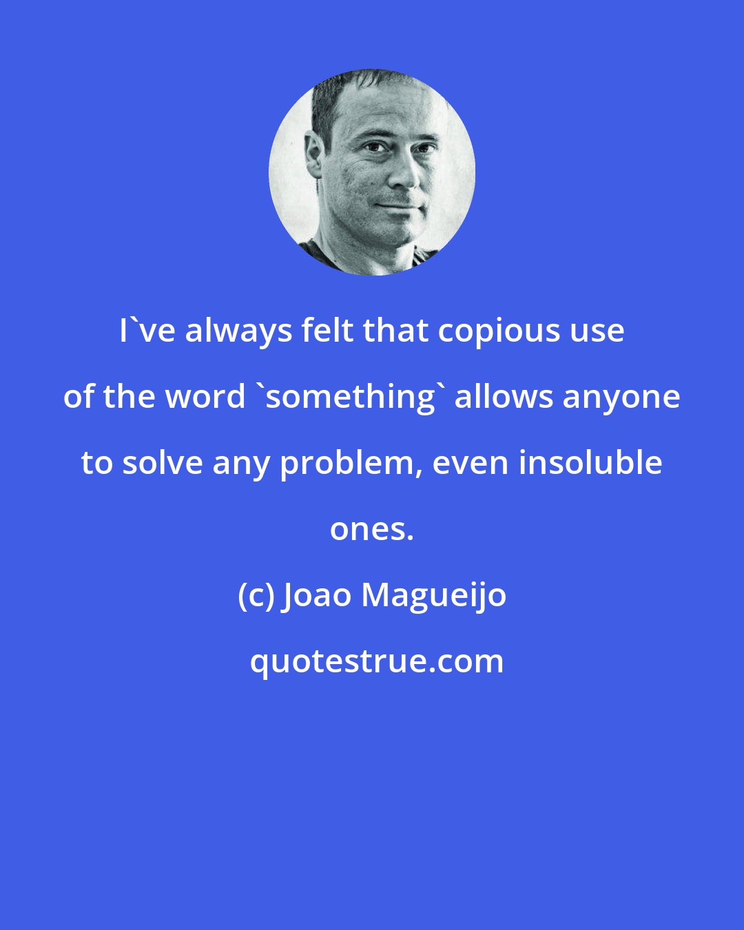 Joao Magueijo: I've always felt that copious use of the word 'something' allows anyone to solve any problem, even insoluble ones.