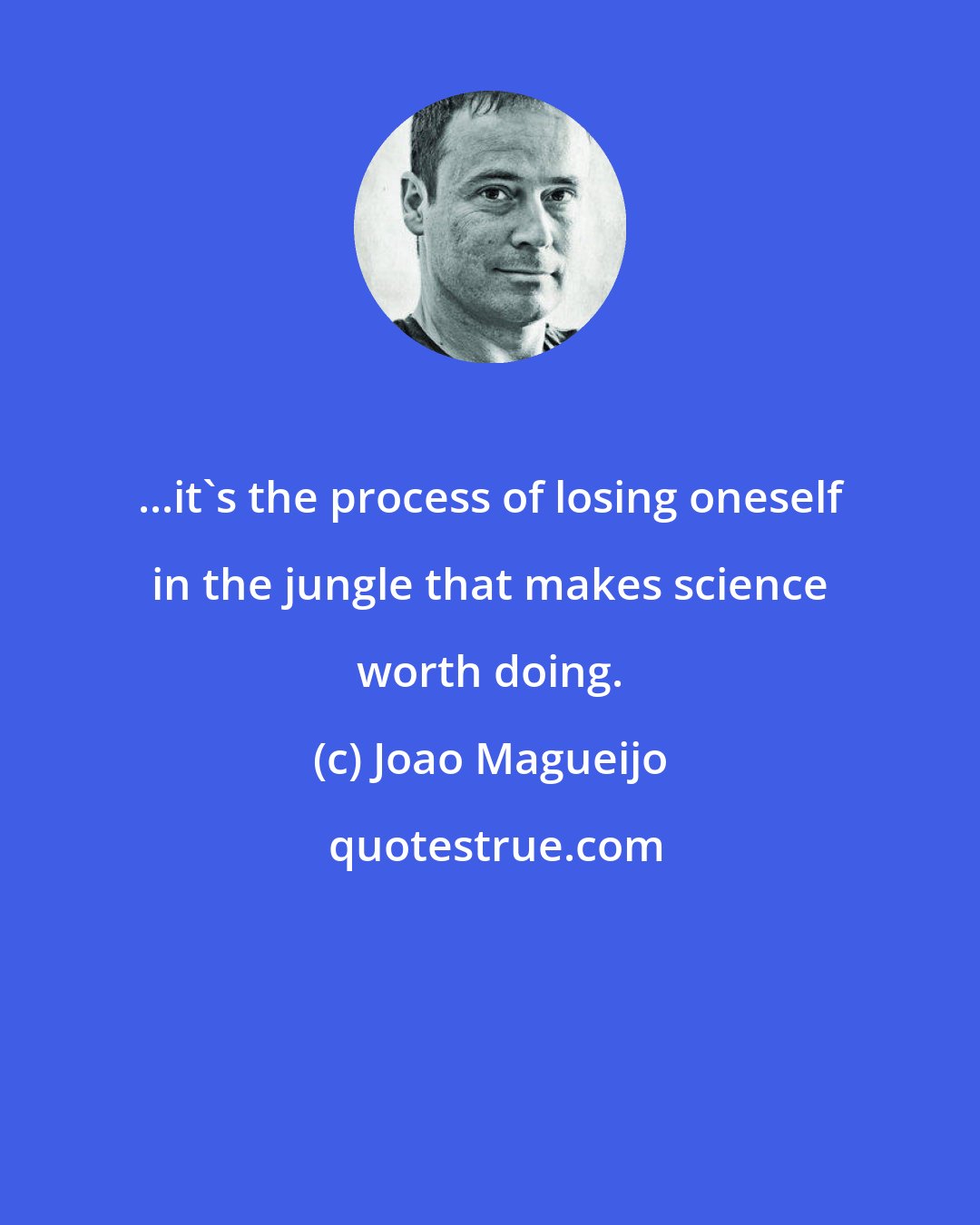 Joao Magueijo: ...it's the process of losing oneself in the jungle that makes science worth doing.