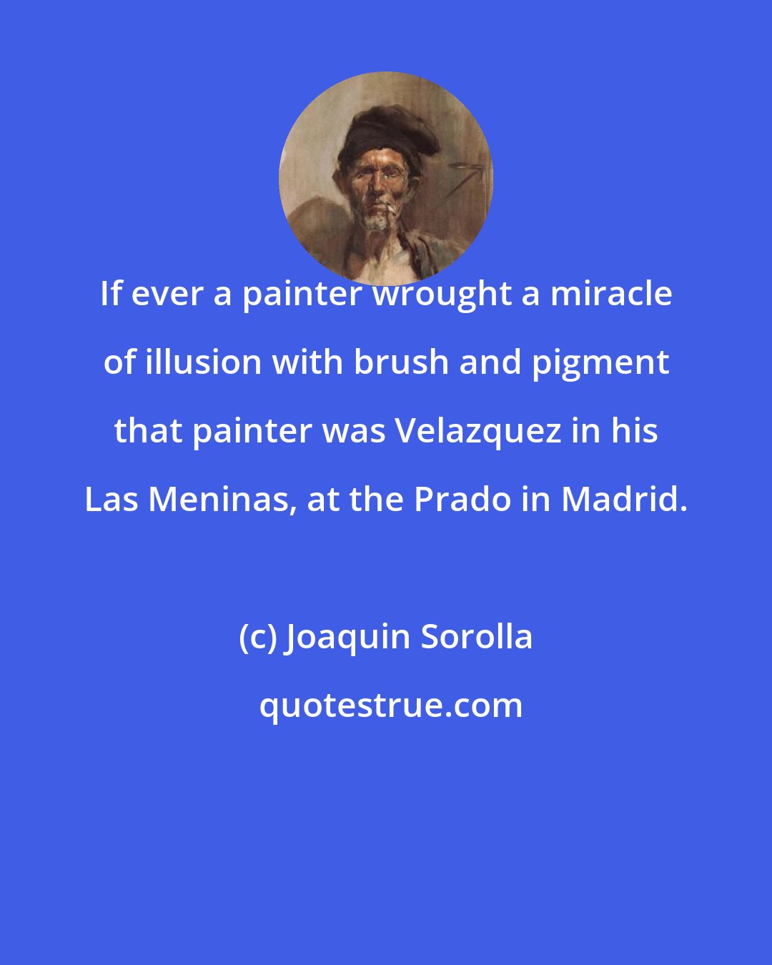 Joaquin Sorolla: If ever a painter wrought a miracle of illusion with brush and pigment that painter was Velazquez in his Las Meninas, at the Prado in Madrid.