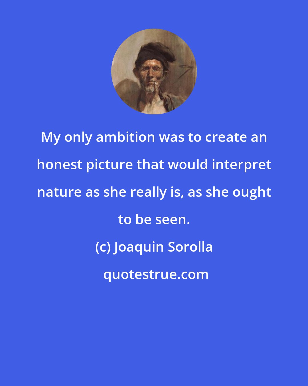 Joaquin Sorolla: My only ambition was to create an honest picture that would interpret nature as she really is, as she ought to be seen.