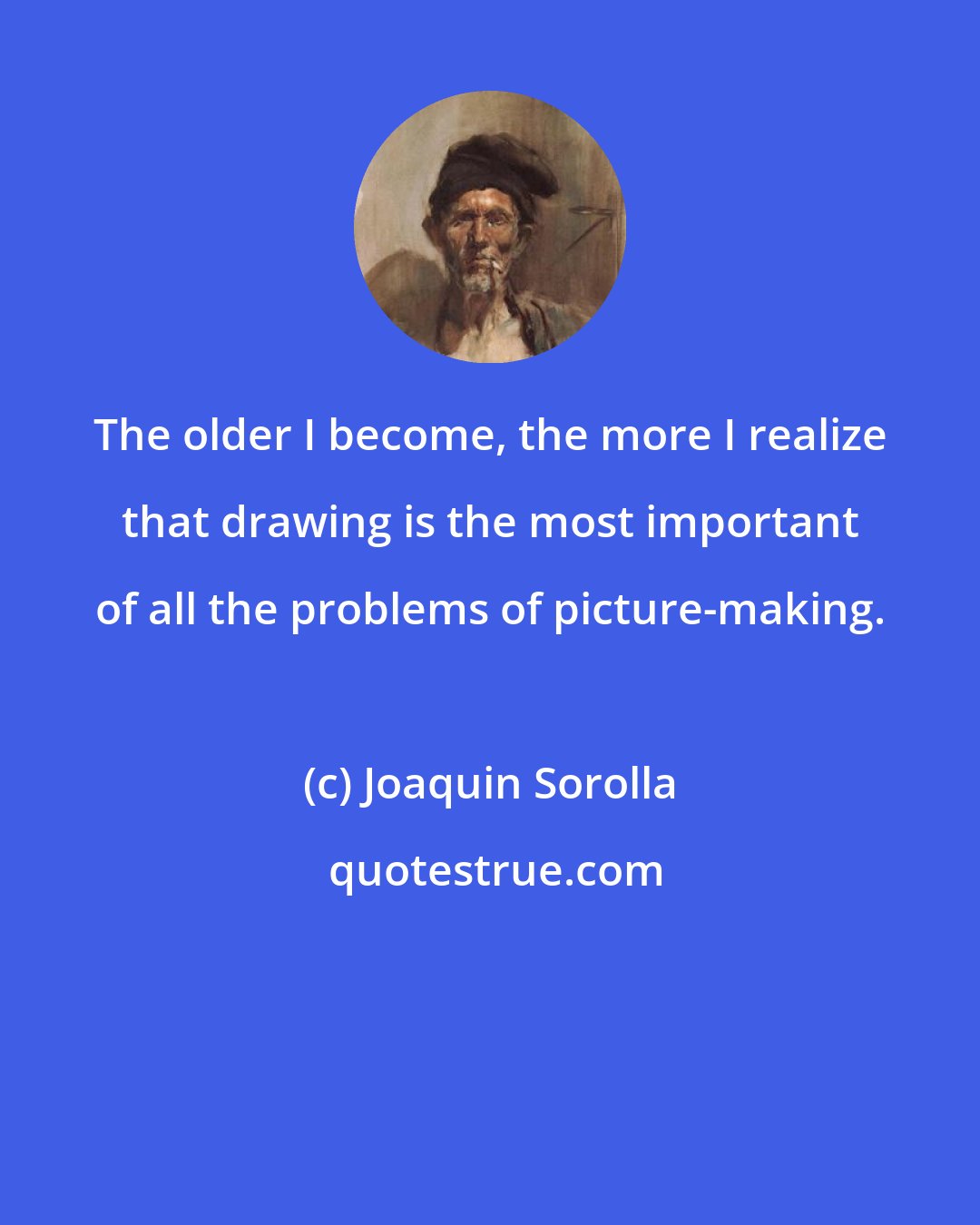 Joaquin Sorolla: The older I become, the more I realize that drawing is the most important of all the problems of picture-making.