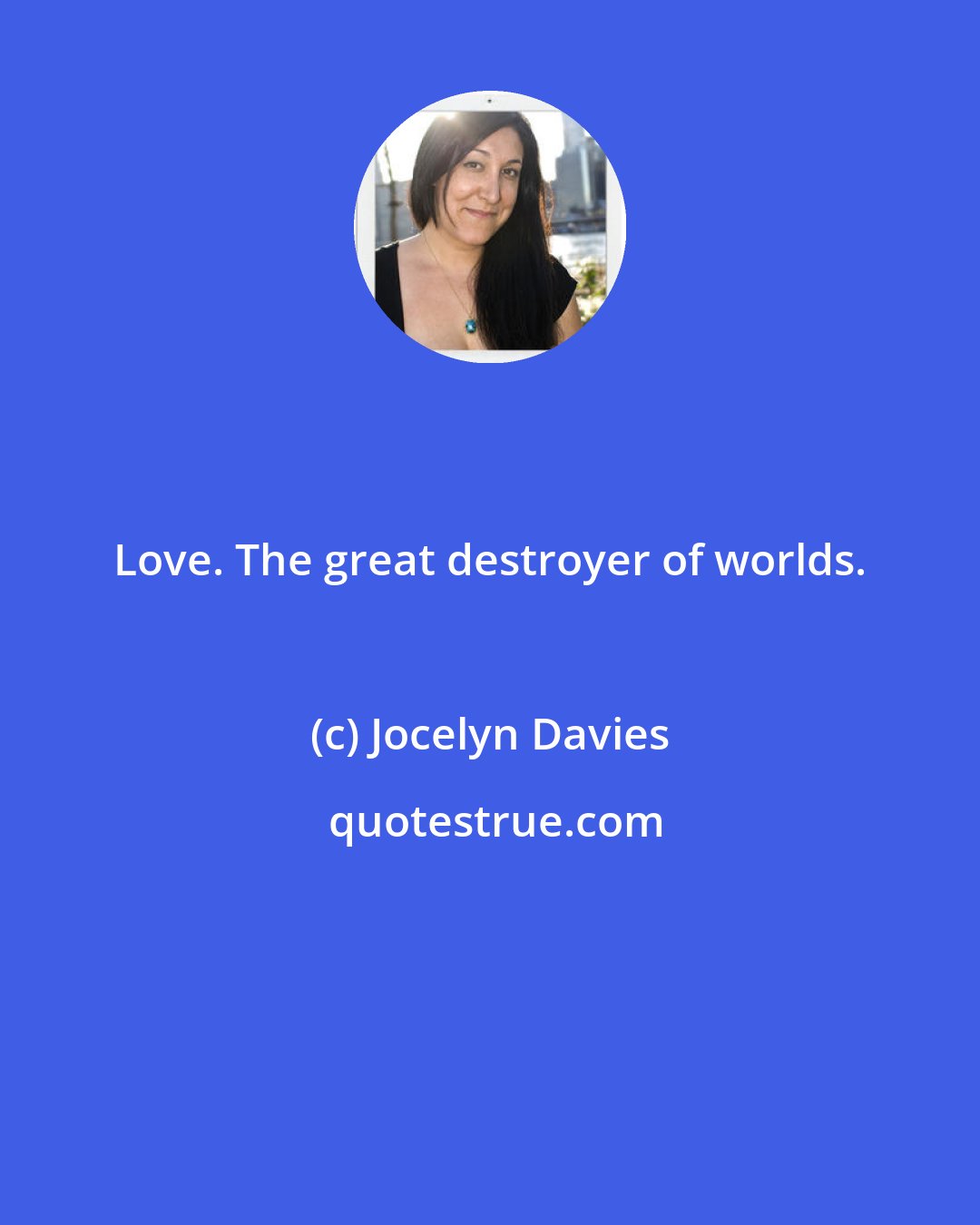 Jocelyn Davies: Love. The great destroyer of worlds.