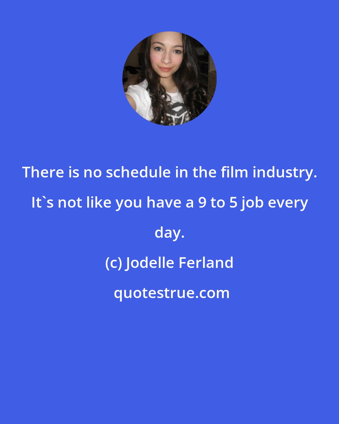 Jodelle Ferland: There is no schedule in the film industry. It's not like you have a 9 to 5 job every day.