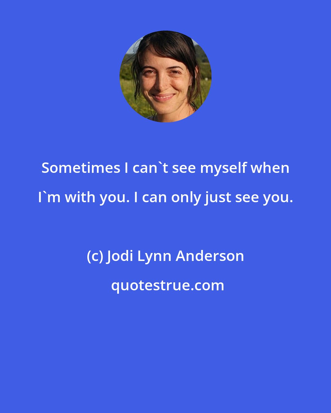 Jodi Lynn Anderson: Sometimes I can't see myself when I'm with you. I can only just see you.