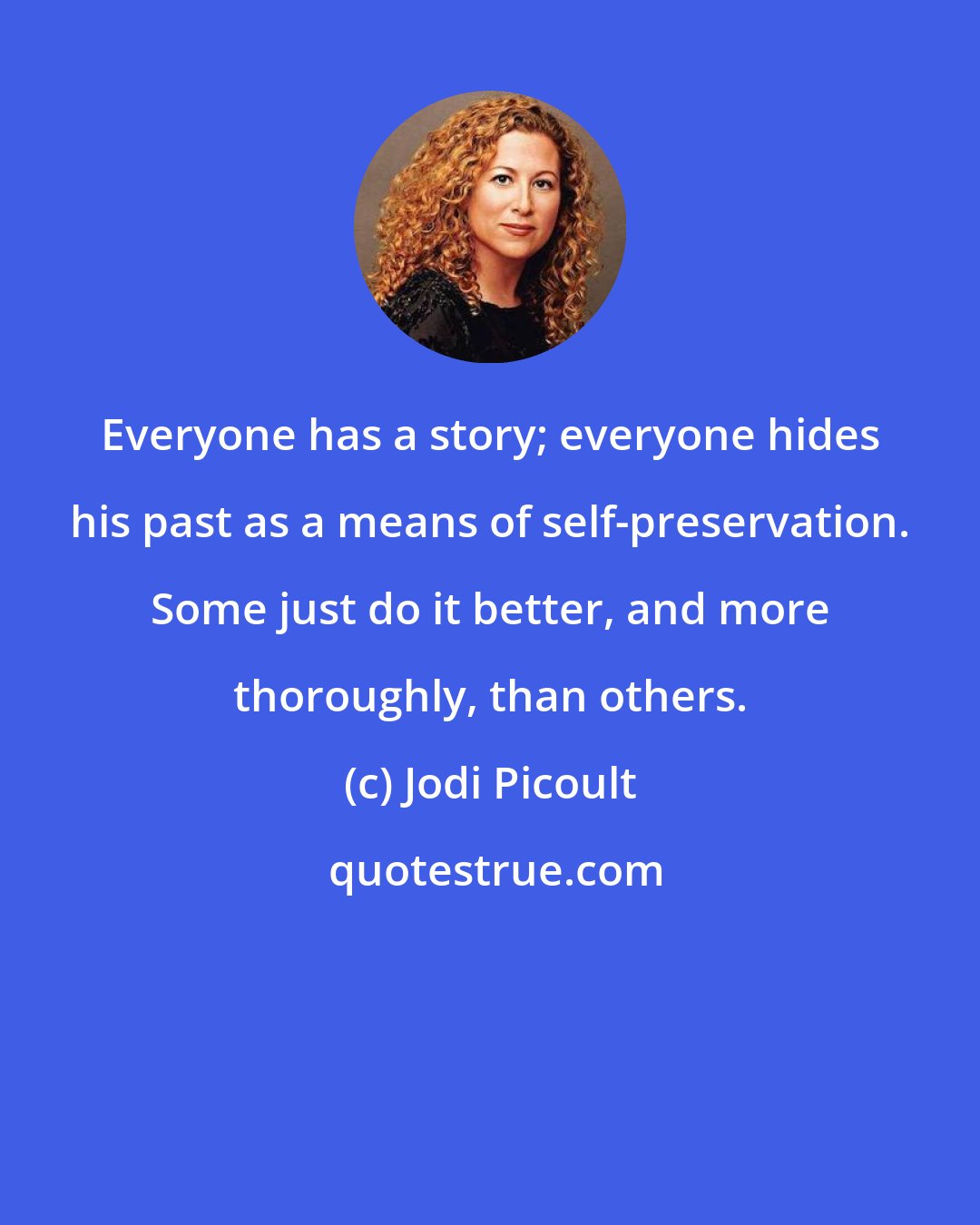 Jodi Picoult: Everyone has a story; everyone hides his past as a means of self-preservation. Some just do it better, and more thoroughly, than others.