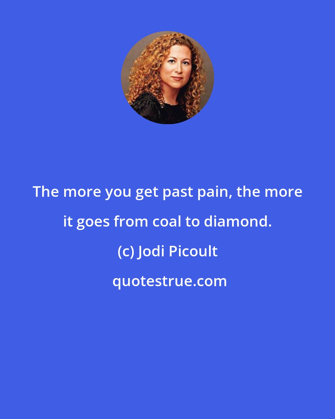 Jodi Picoult: The more you get past pain, the more it goes from coal to diamond.