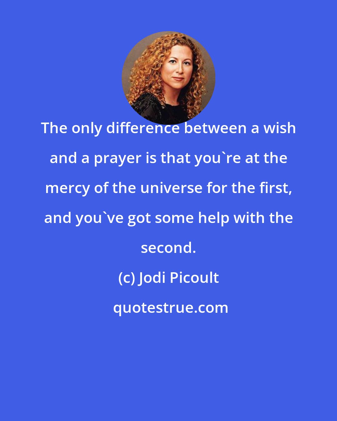 Jodi Picoult: The only difference between a wish and a prayer is that you're at the mercy of the universe for the first, and you've got some help with the second.