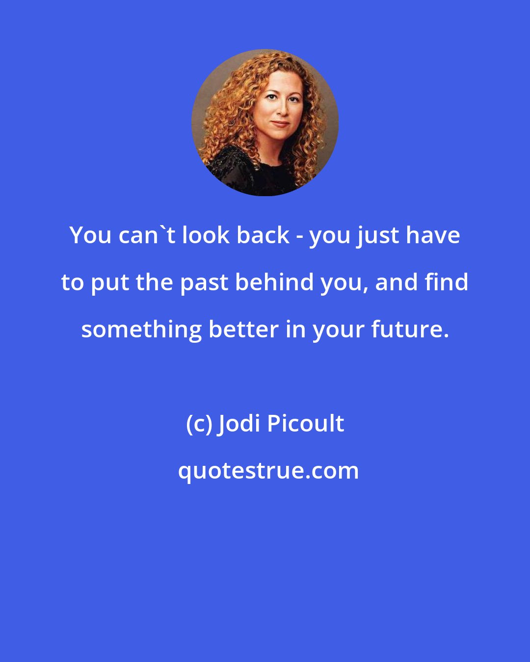 Jodi Picoult: You can't look back - you just have to put the past behind you, and find something better in your future.