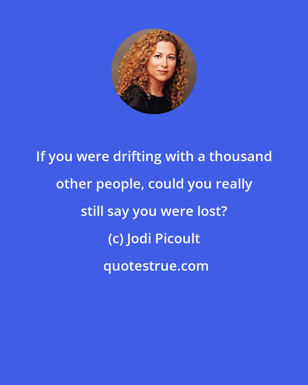 Jodi Picoult: If you were drifting with a thousand other people, could you really still say you were lost?