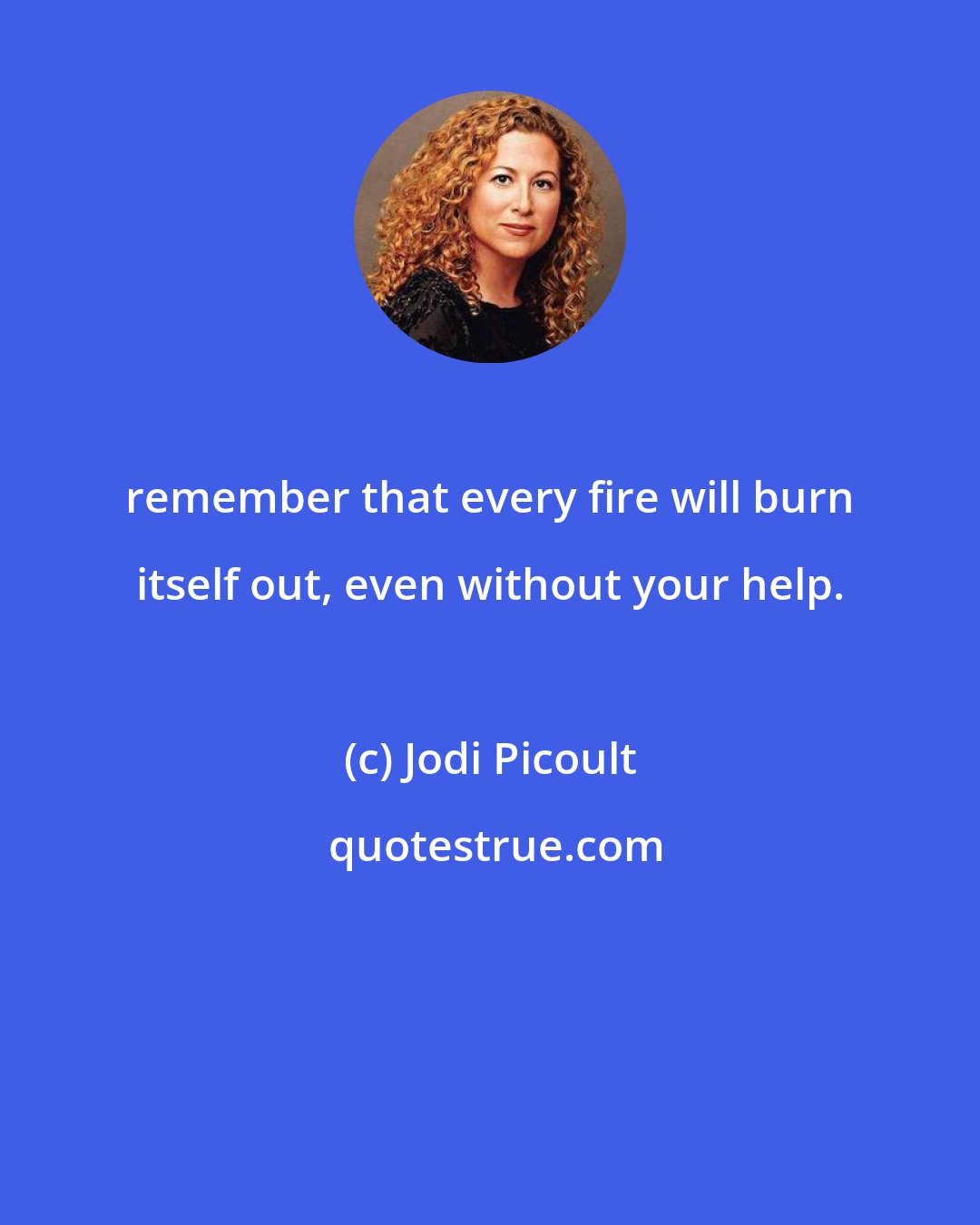 Jodi Picoult: remember that every fire will burn itself out, even without your help.