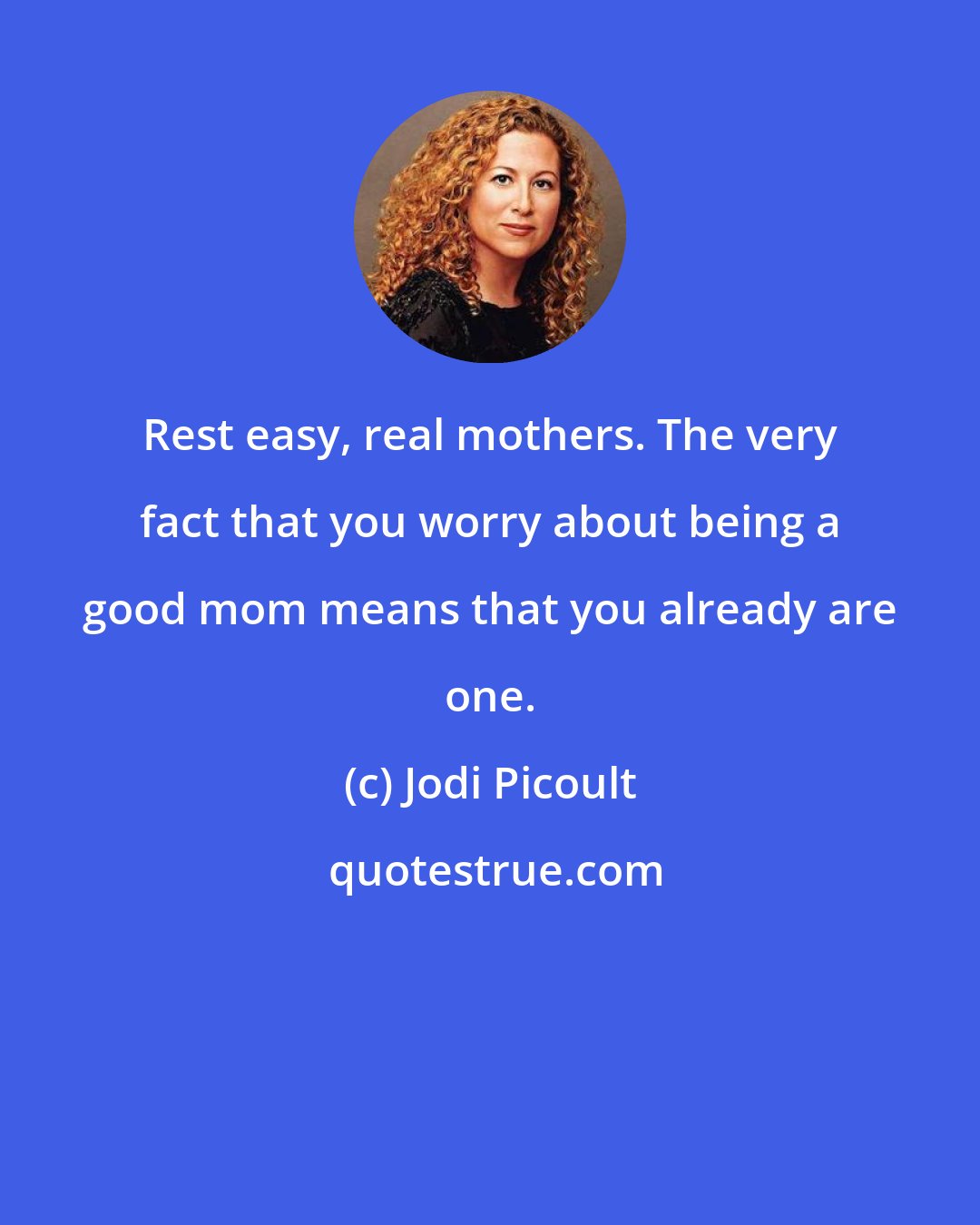 Jodi Picoult: Rest easy, real mothers. The very fact that you worry about being a good mom means that you already are one.