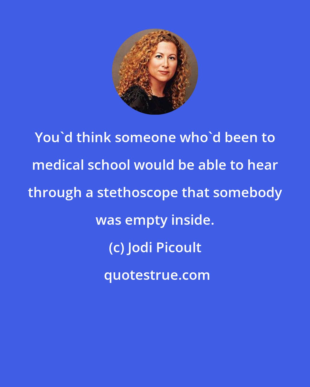 Jodi Picoult: You'd think someone who'd been to medical school would be able to hear through a stethoscope that somebody was empty inside.