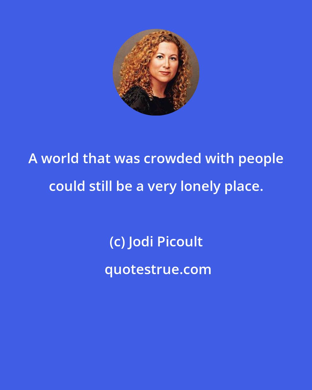 Jodi Picoult: A world that was crowded with people could still be a very lonely place.