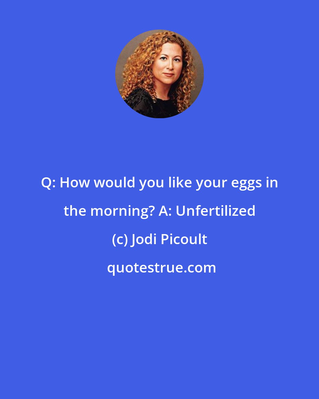Jodi Picoult: Q: How would you like your eggs in the morning? A: Unfertilized