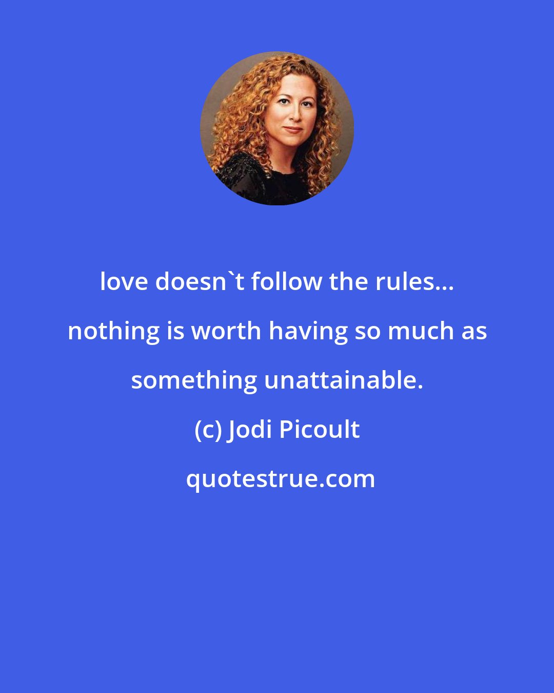 Jodi Picoult: love doesn't follow the rules... nothing is worth having so much as something unattainable.