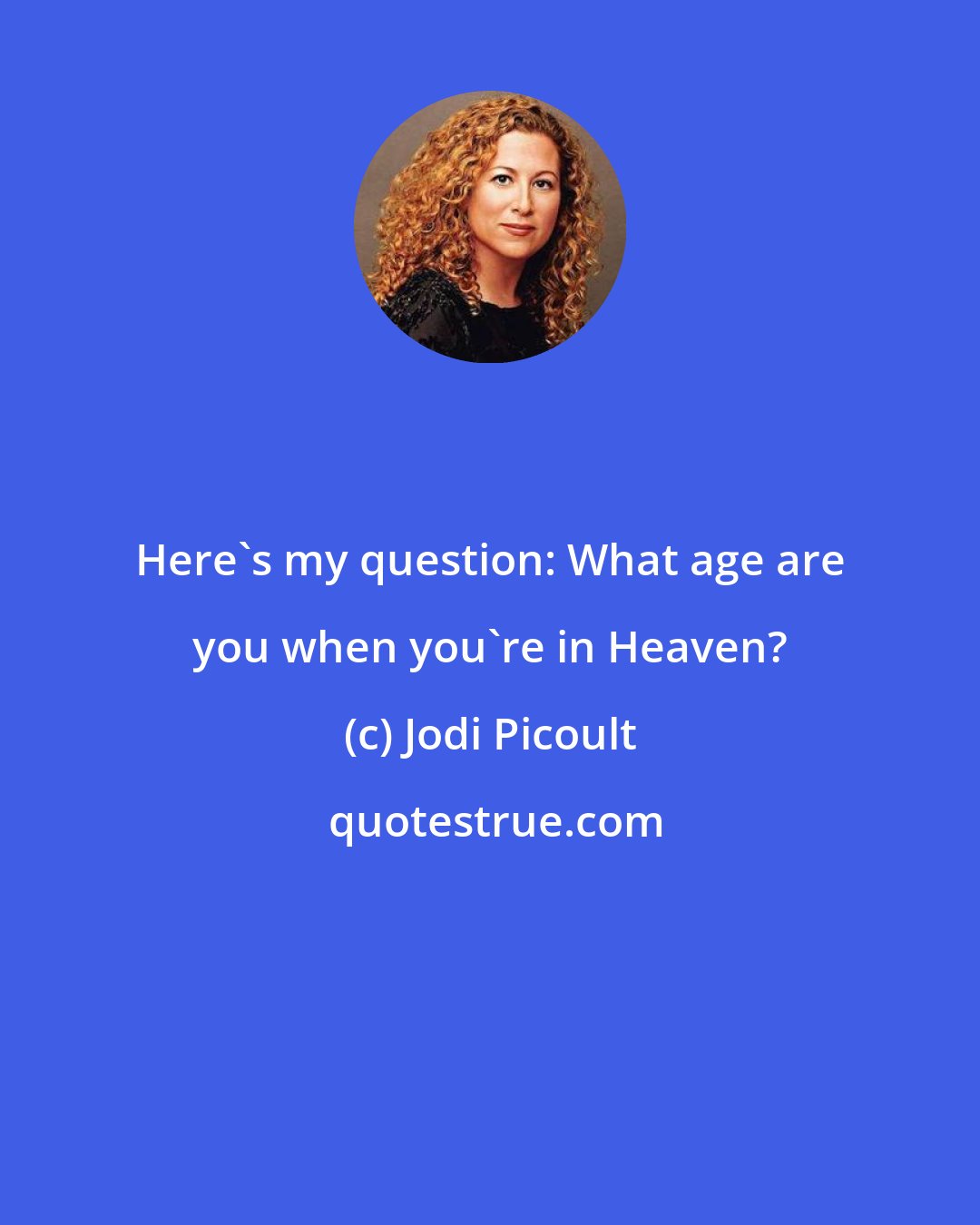 Jodi Picoult: Here's my question: What age are you when you're in Heaven?