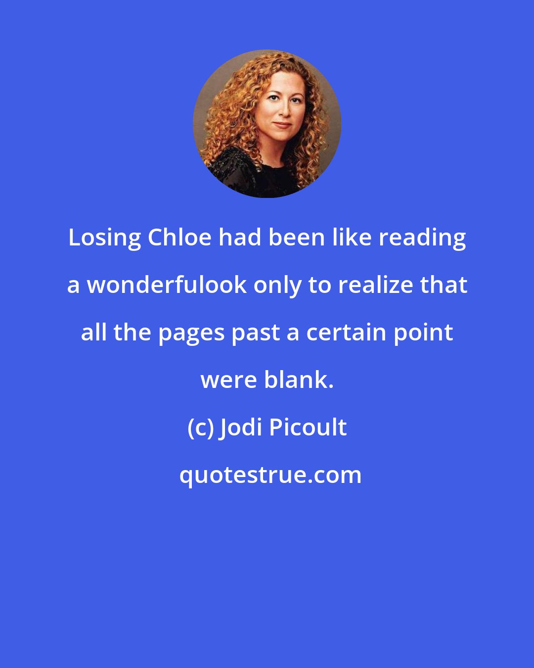 Jodi Picoult: Losing Chloe had been like reading a wonderfulook only to realize that all the pages past a certain point were blank.