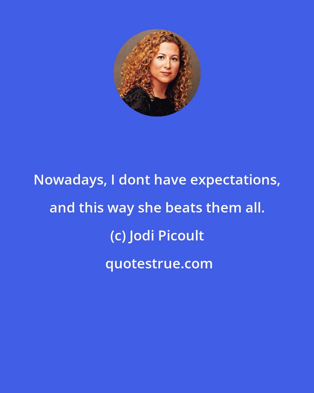 Jodi Picoult: Nowadays, I dont have expectations, and this way she beats them all.