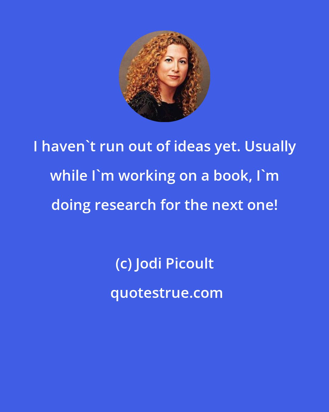 Jodi Picoult: I haven't run out of ideas yet. Usually while I'm working on a book, I'm doing research for the next one!