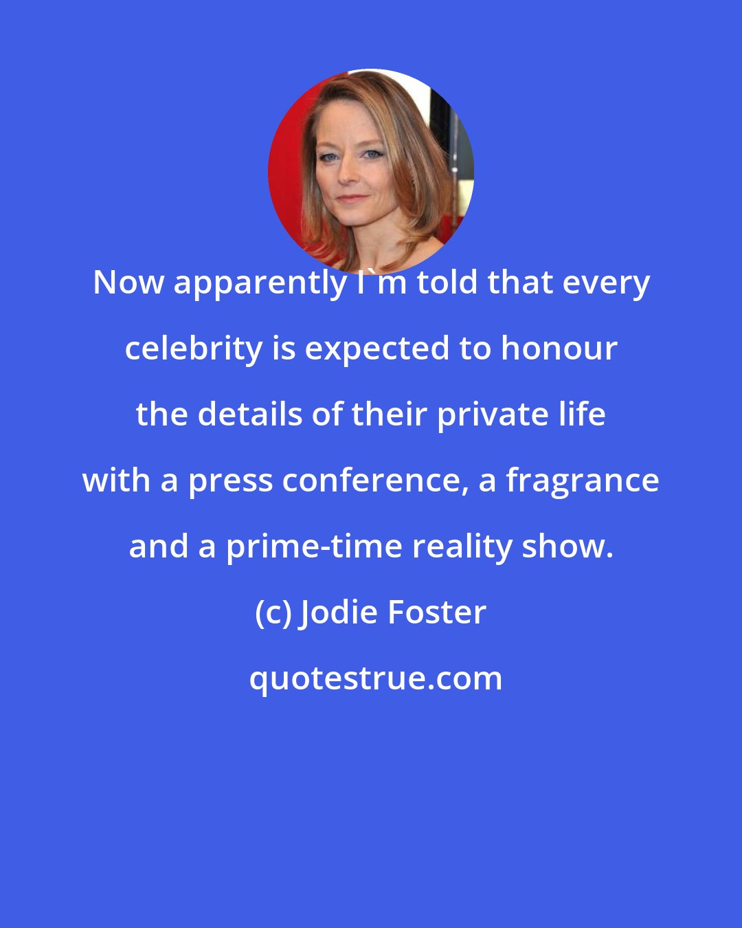 Jodie Foster: Now apparently I'm told that every celebrity is expected to honour the details of their private life with a press conference, a fragrance and a prime-time reality show.