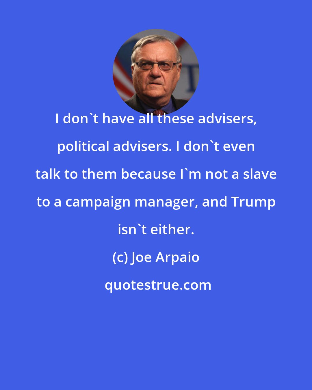 Joe Arpaio: I don't have all these advisers, political advisers. I don't even talk to them because I'm not a slave to a campaign manager, and Trump isn't either.