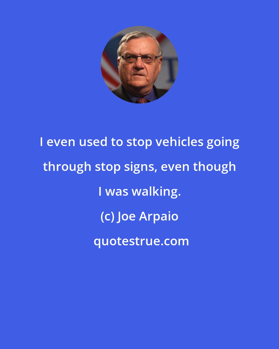 Joe Arpaio: I even used to stop vehicles going through stop signs, even though I was walking.