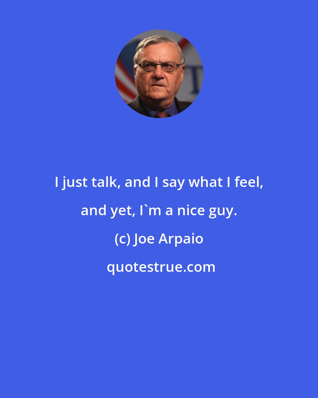 Joe Arpaio: I just talk, and I say what I feel, and yet, I'm a nice guy.