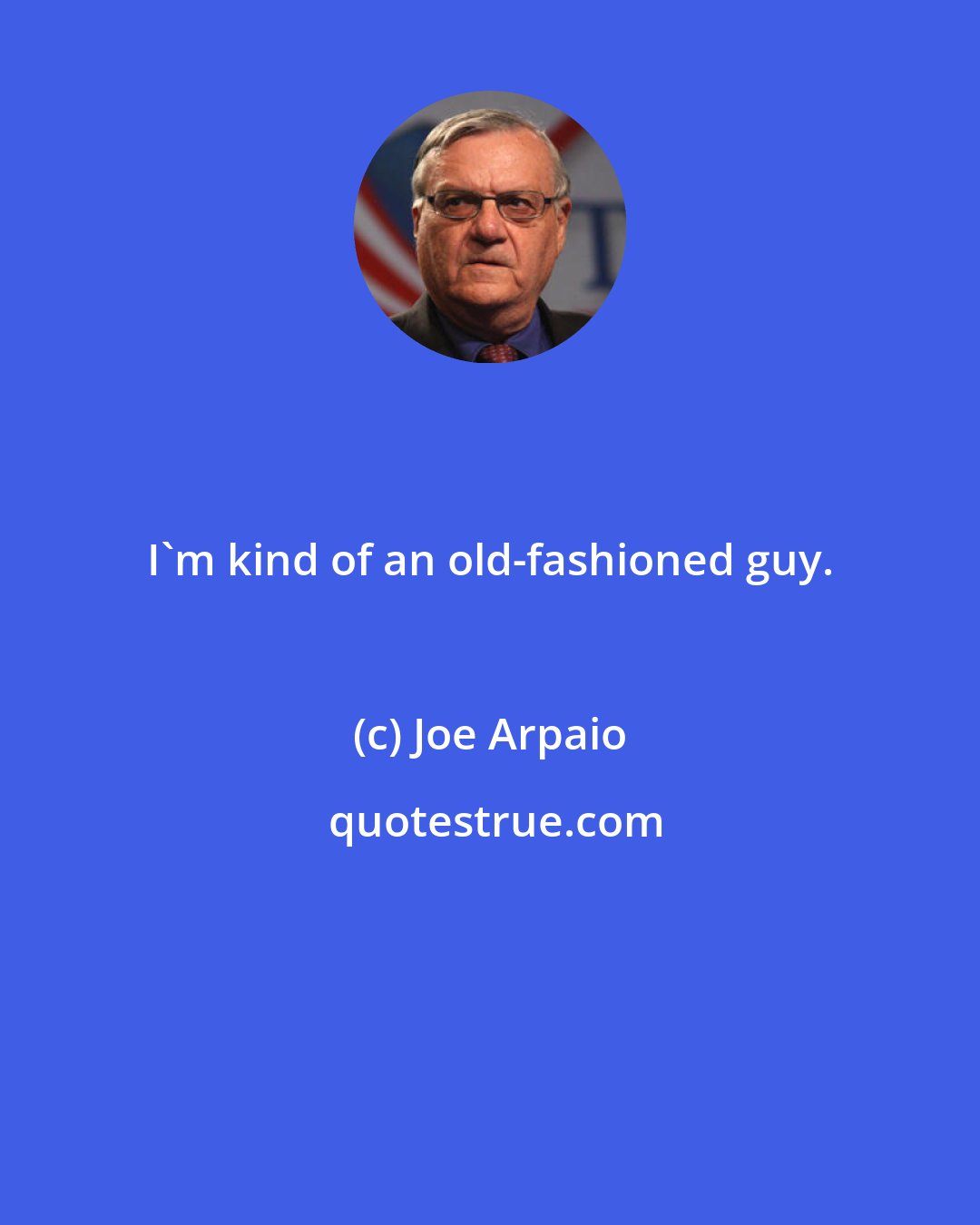 Joe Arpaio: I'm kind of an old-fashioned guy.