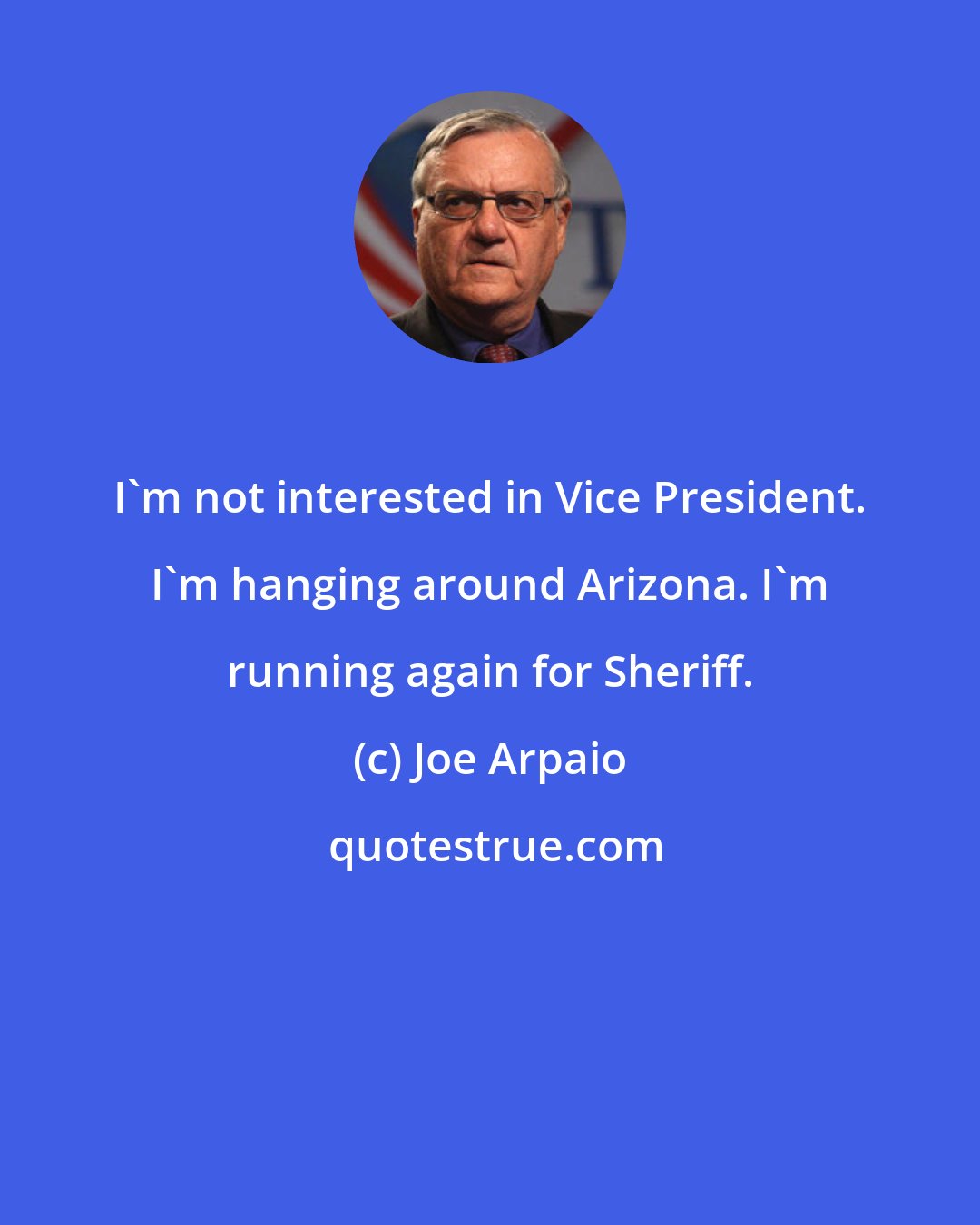 Joe Arpaio: I'm not interested in Vice President. I'm hanging around Arizona. I'm running again for Sheriff.