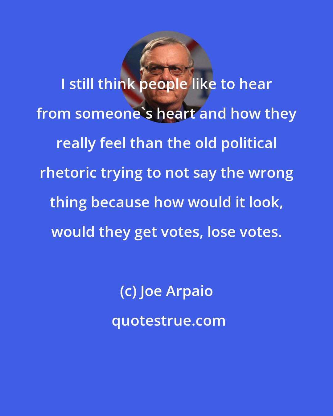 Joe Arpaio: I still think people like to hear from someone's heart and how they really feel than the old political rhetoric trying to not say the wrong thing because how would it look, would they get votes, lose votes.