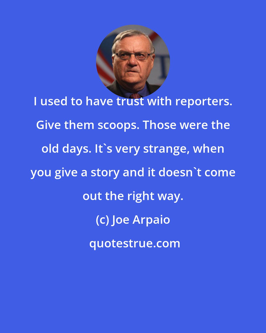 Joe Arpaio: I used to have trust with reporters. Give them scoops. Those were the old days. It's very strange, when you give a story and it doesn't come out the right way.