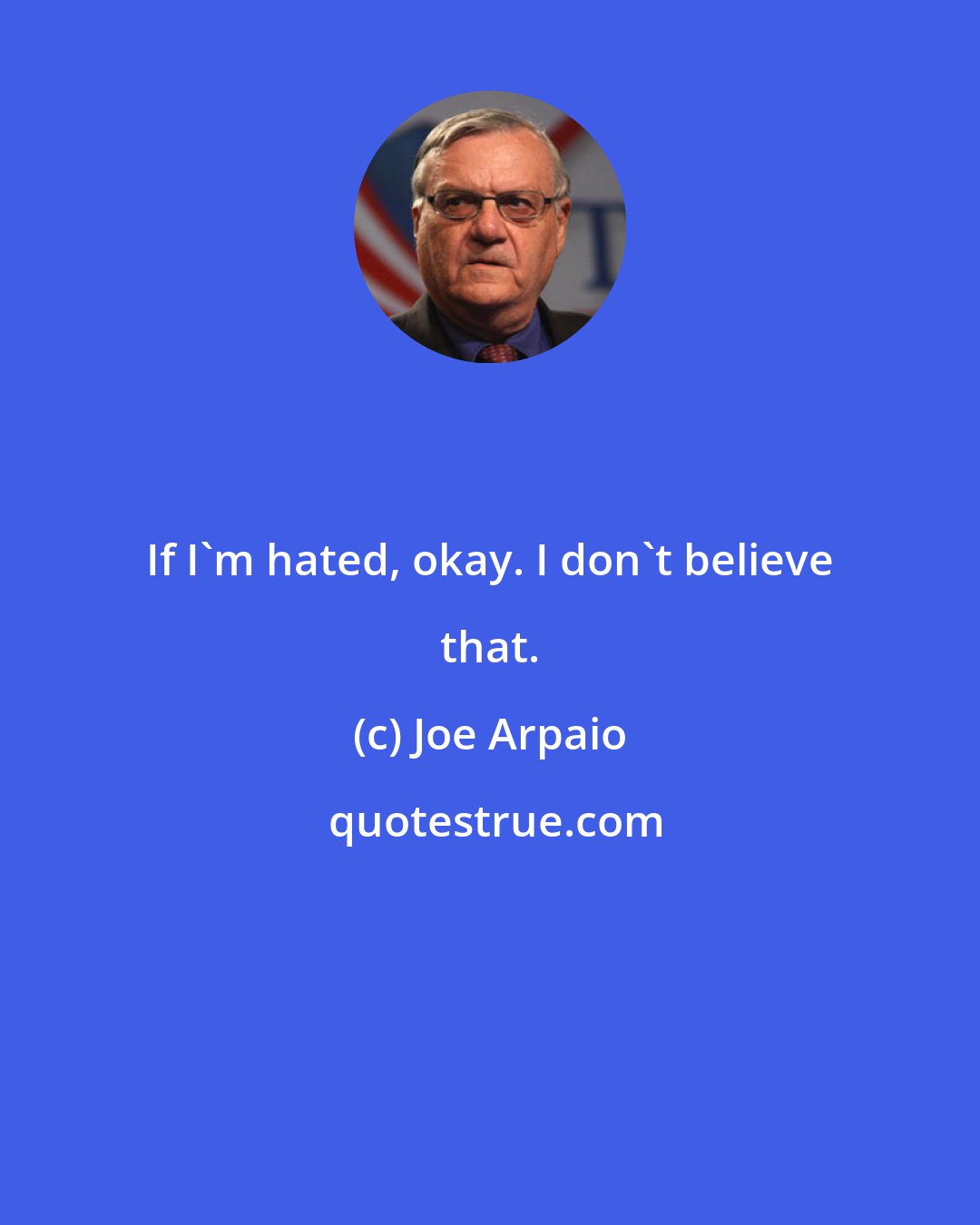 Joe Arpaio: If I'm hated, okay. I don't believe that.